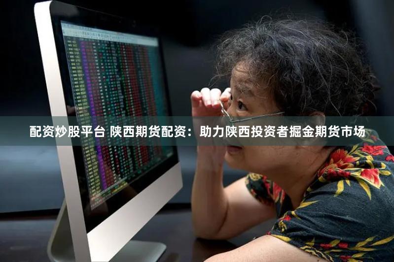 配资炒股平台 陕西期货配资：助力陕西投资者掘金期货市场