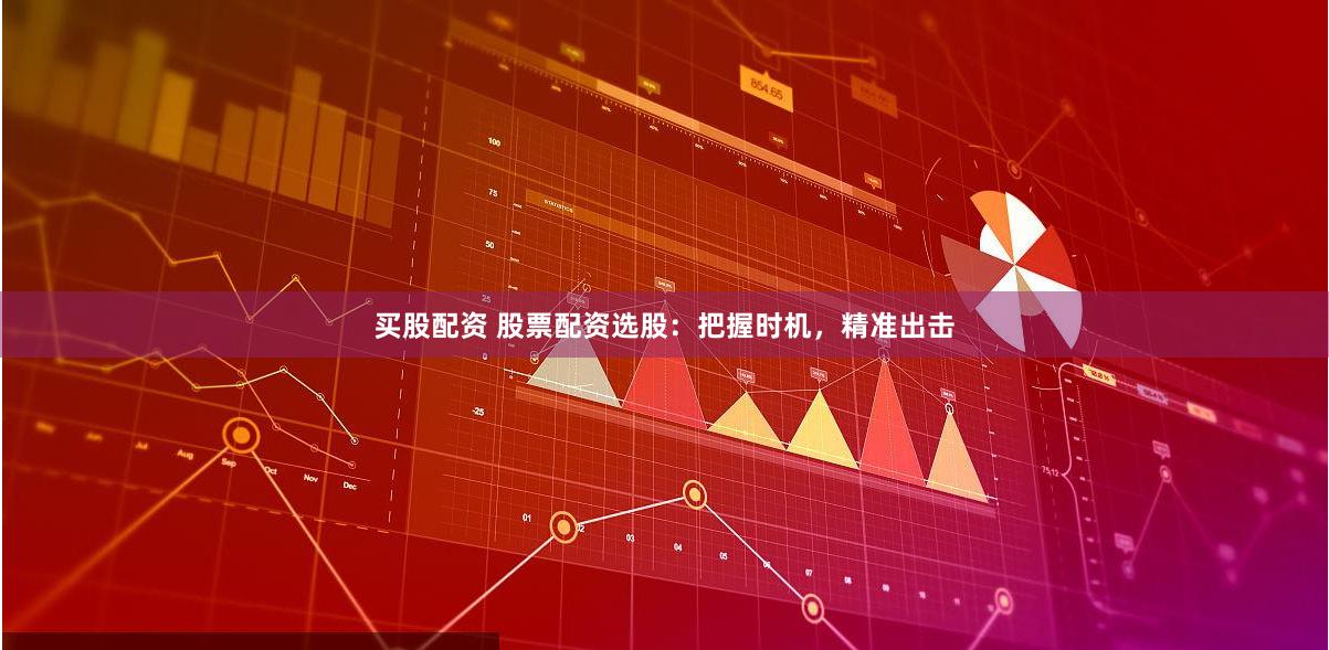 买股配资 股票配资选股：把握时机，精准出击