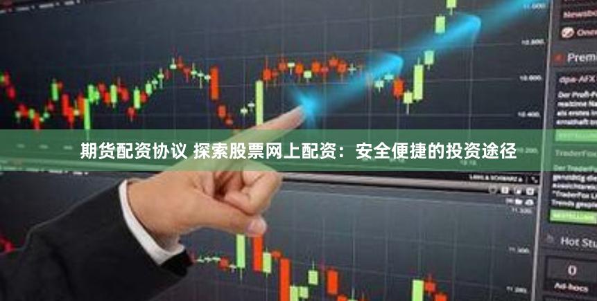 期货配资协议 探索股票网上配资：安全便捷的投资途径