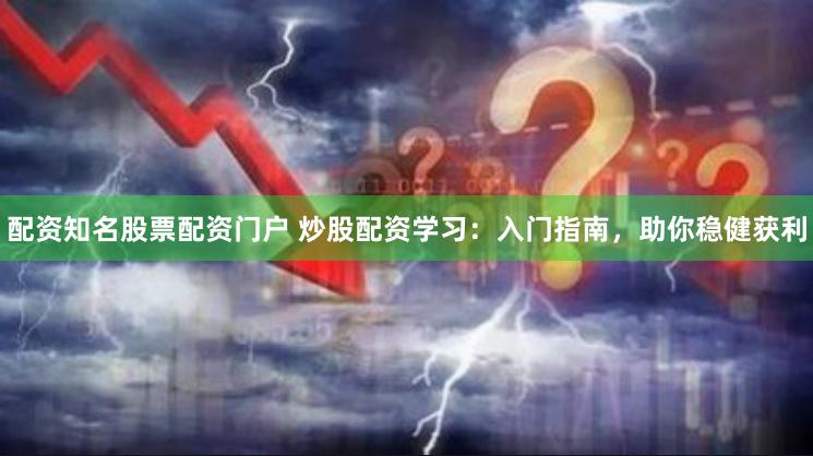 配资知名股票配资门户 炒股配资学习：入门指南，助你稳健获利