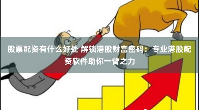股票配资有什么好处 解锁港股财富密码：专业港股配资软件助你一臂之力