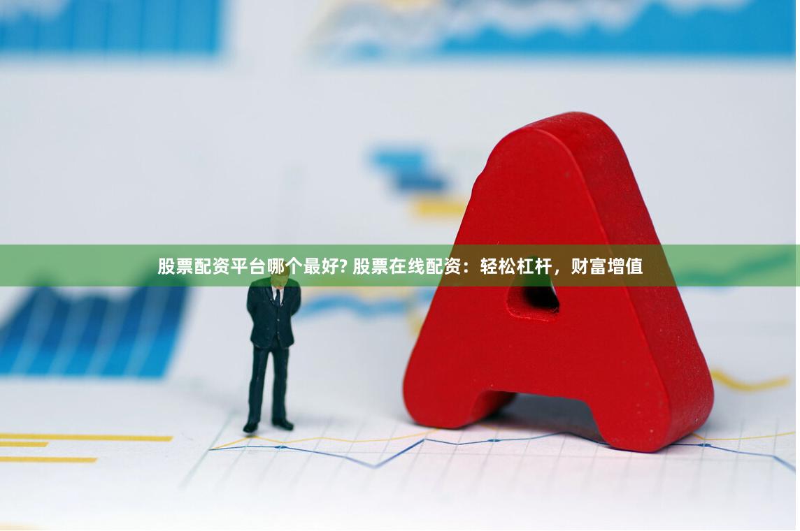 股票配资平台哪个最好? 股票在线配资：轻松杠杆，财富增值