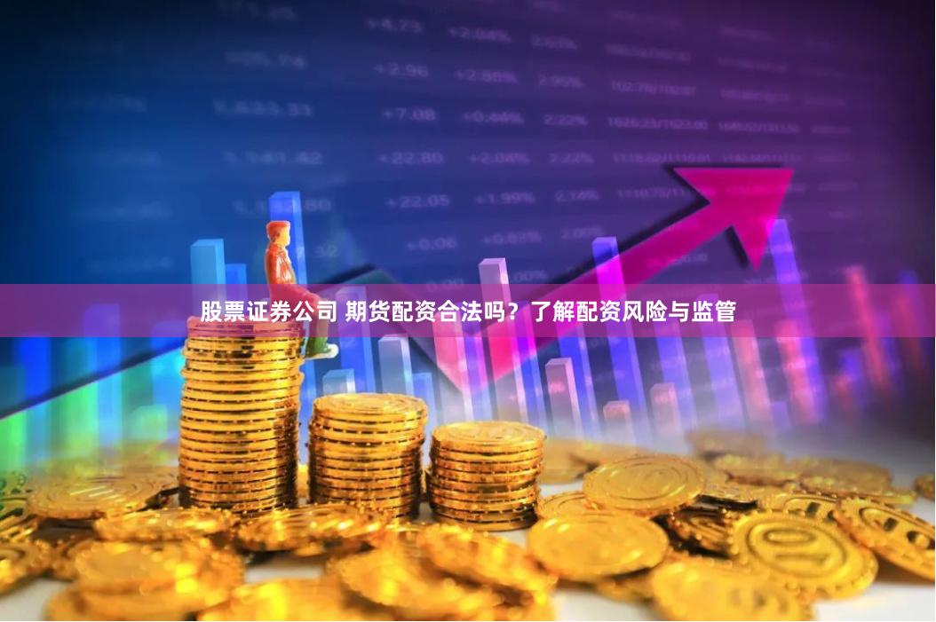 股票证券公司 期货配资合法吗？了解配资风险与监管