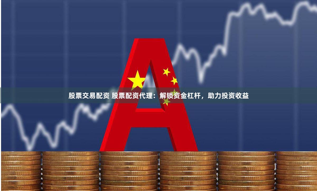 股票交易配资 股票配资代理：解锁资金杠杆，助力投资收益