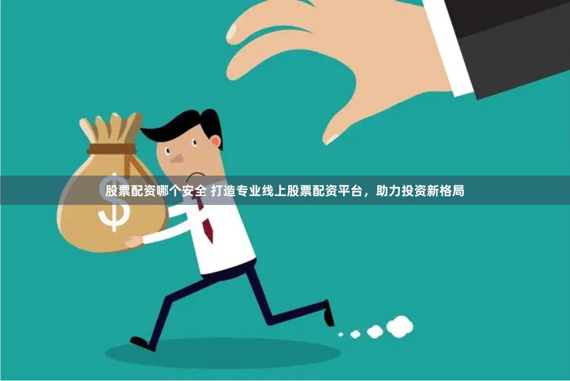 股票配资哪个安全 打造专业线上股票配资平台，助力投资新格局
