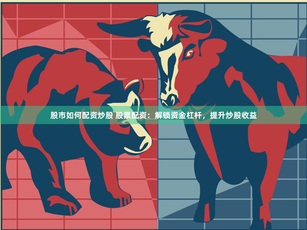 股市如何配资炒股 股票配资：解锁资金杠杆，提升炒股收益
