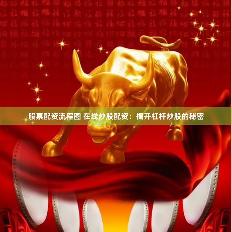 股票配资流程图 在线炒股配资：揭开杠杆炒股的秘密