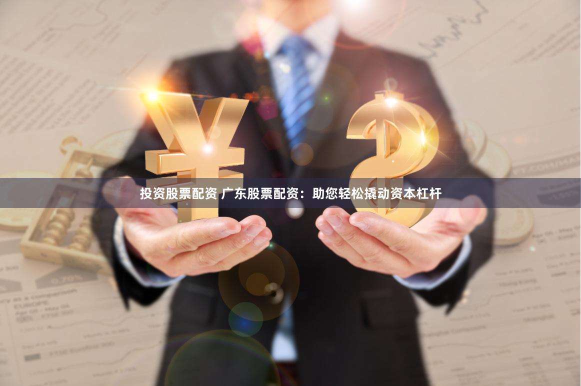 投资股票配资 广东股票配资：助您轻松撬动资本杠杆