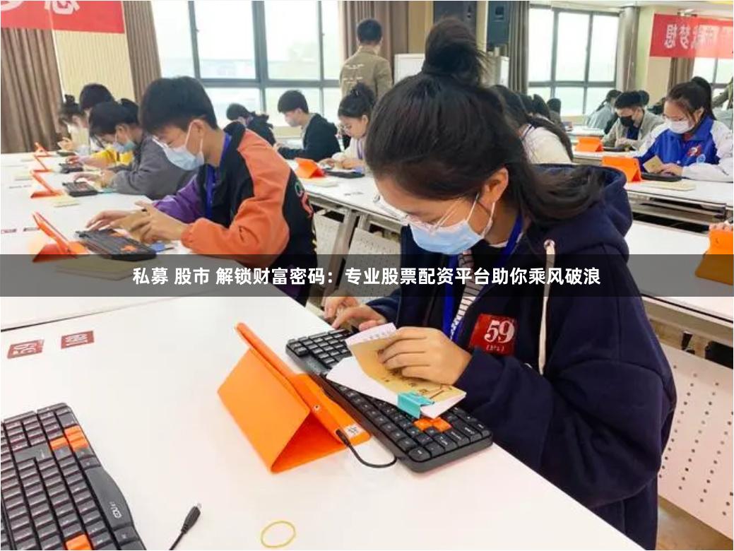 私募 股市 解锁财富密码：专业股票配资平台助你乘风破浪