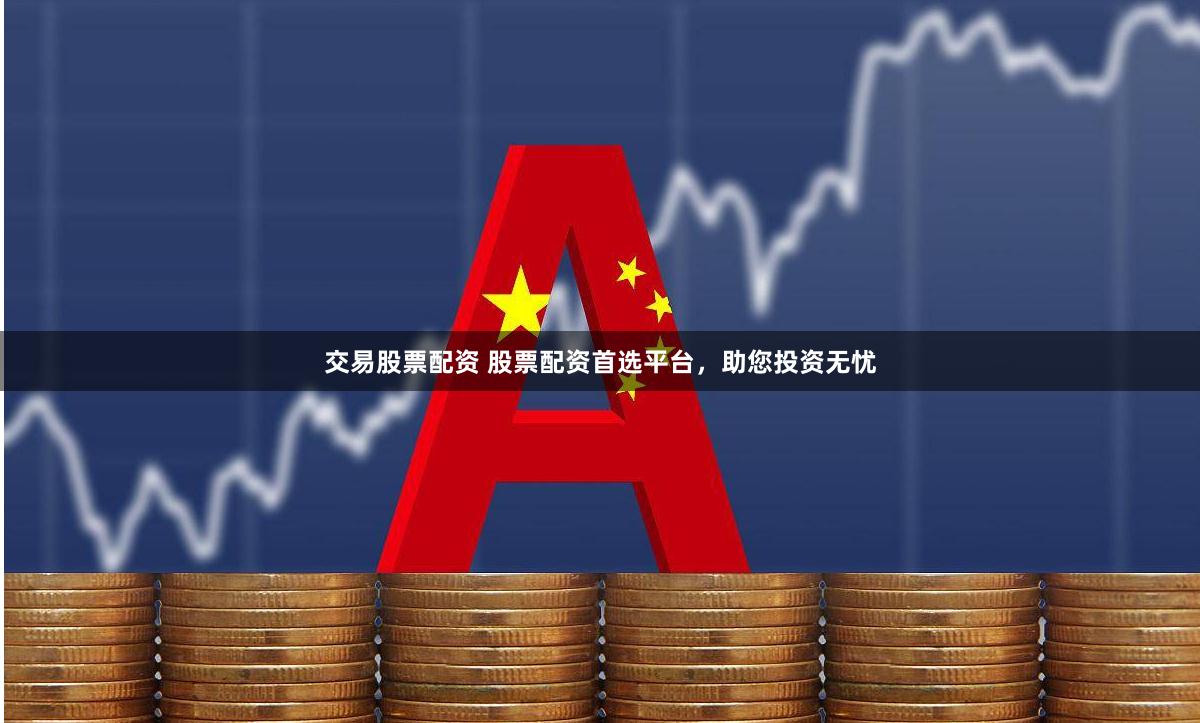 交易股票配资 股票配资首选平台，助您投资无忧