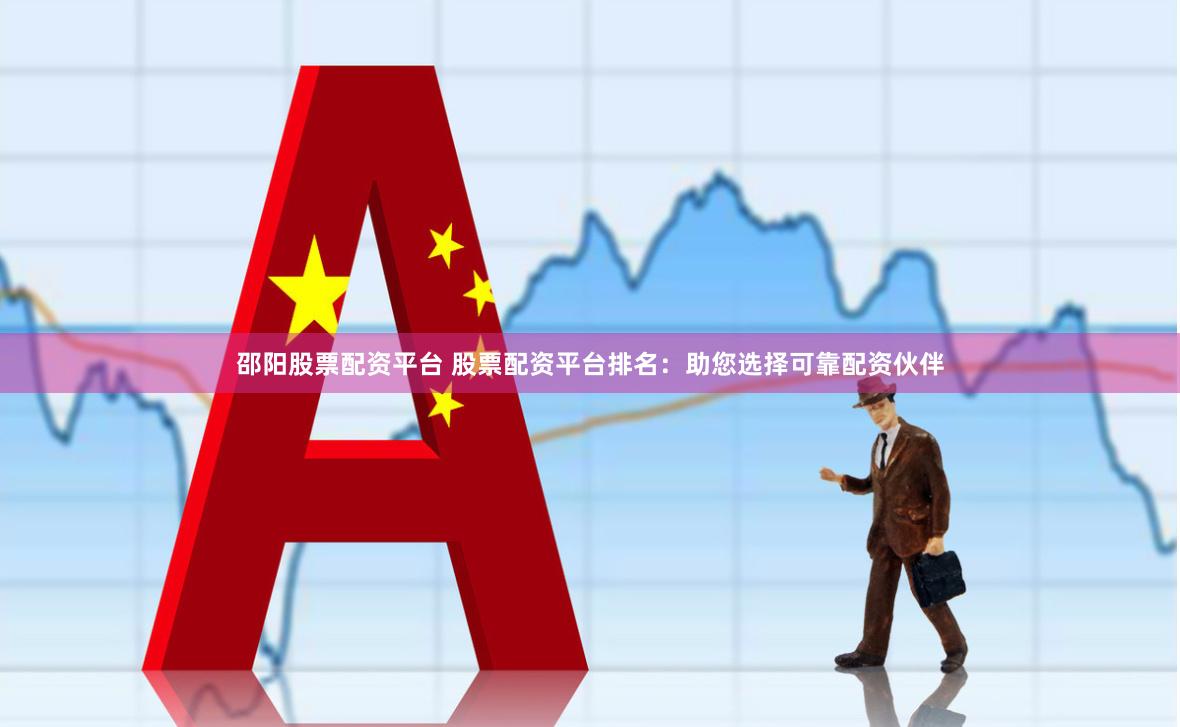 邵阳股票配资平台 股票配资平台排名：助您选择可靠配资伙伴