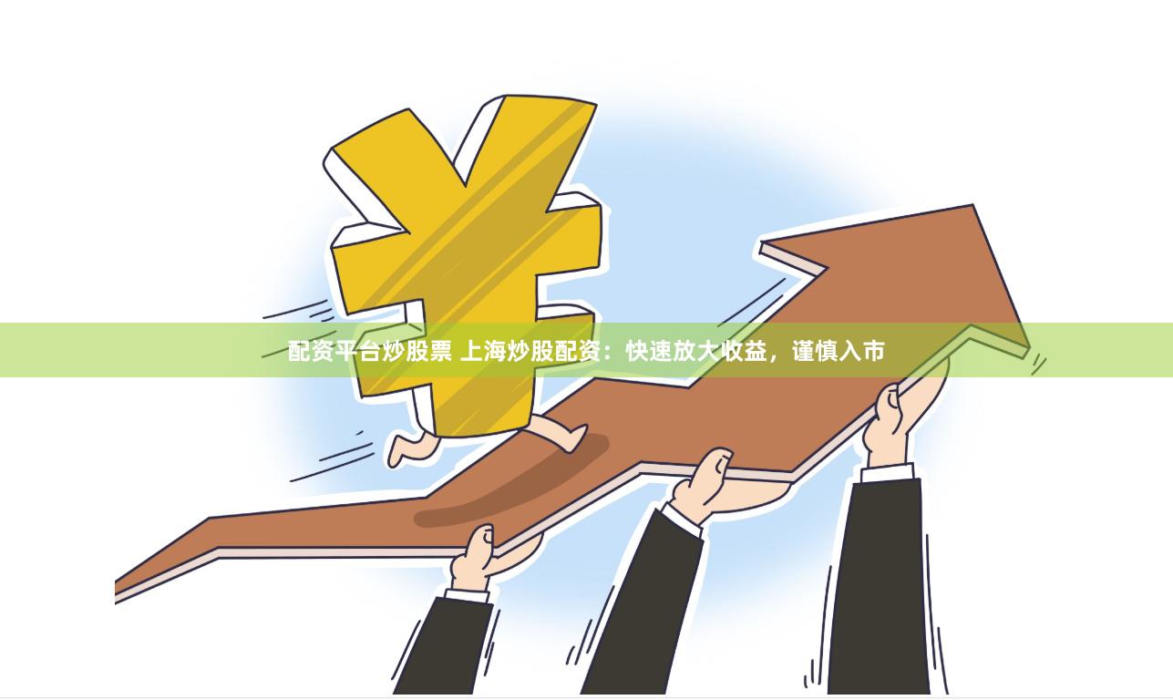 配资平台炒股票 上海炒股配资：快速放大收益，谨慎入市