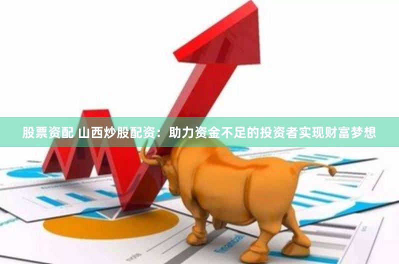 股票资配 山西炒股配资：助力资金不足的投资者实现财富梦想