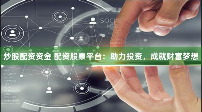 炒股配资资金 配资股票平台：助力投资，成就财富梦想