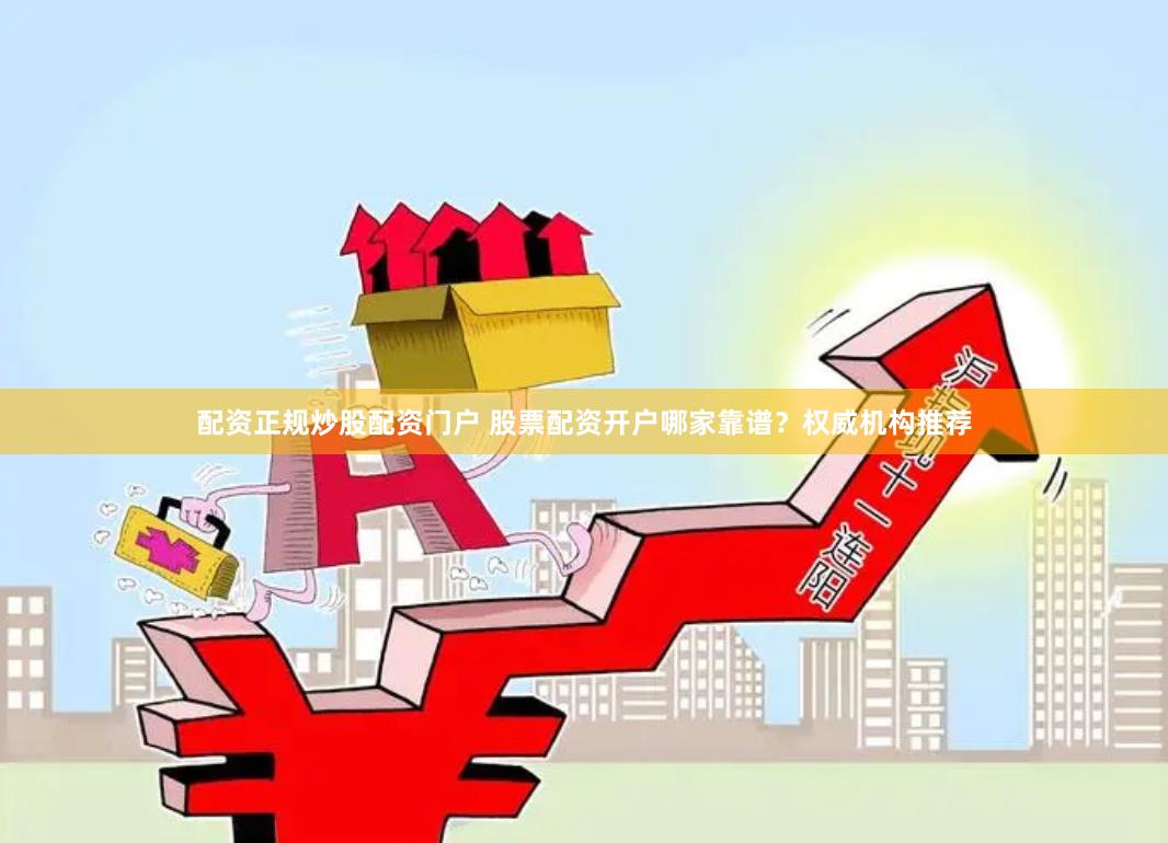配资正规炒股配资门户 股票配资开户哪家靠谱？权威机构推荐