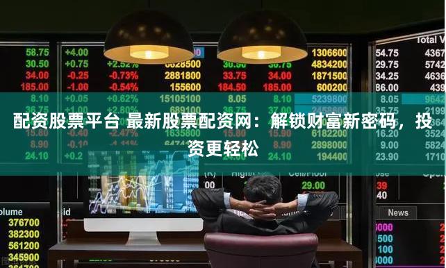 配资股票平台 最新股票配资网：解锁财富新密码，投资更轻松