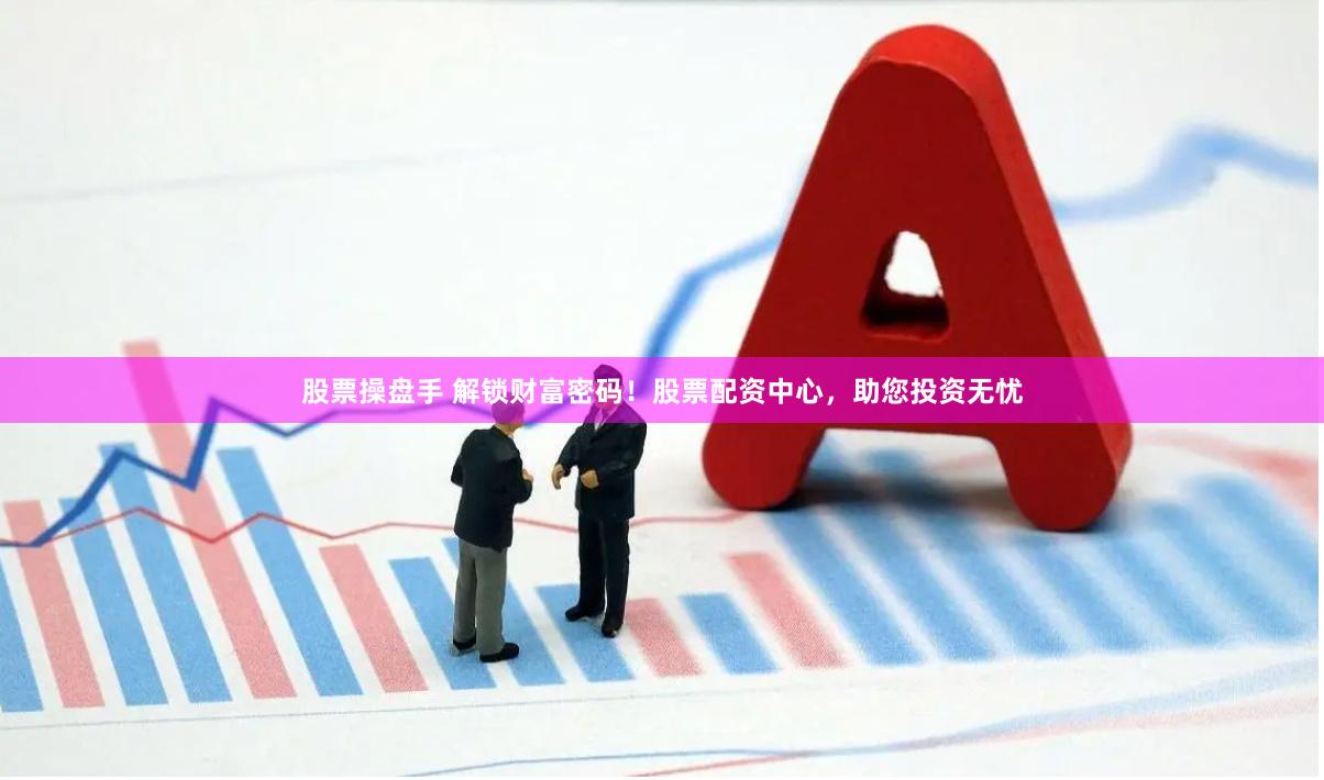 股票操盘手 解锁财富密码！股票配资中心，助您投资无忧