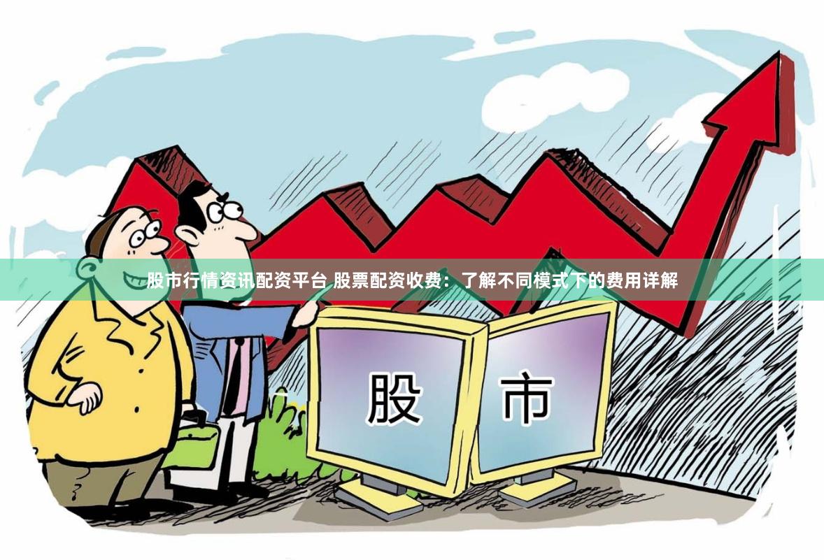 股市行情资讯配资平台 股票配资收费：了解不同模式下的费用详解