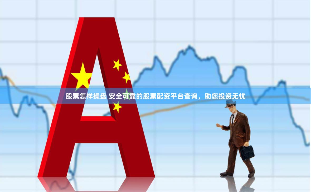 股票怎样操盘 安全可靠的股票配资平台查询，助您投资无忧