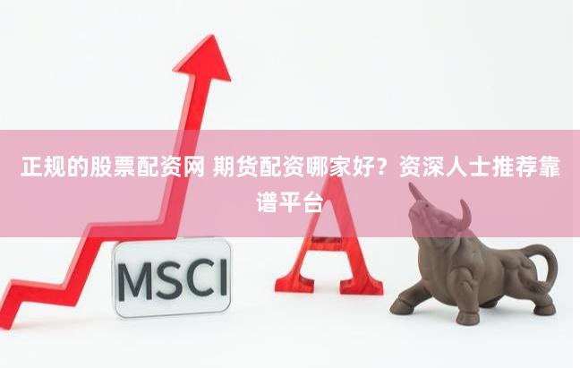 正规的股票配资网 期货配资哪家好？资深人士推荐靠谱平台