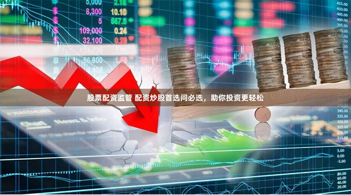 股票配资监管 配资炒股首选问必选，助你投资更轻松