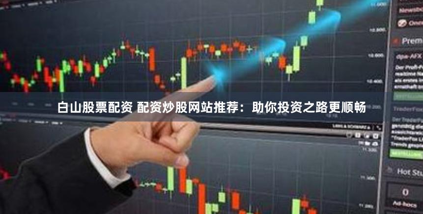 白山股票配资 配资炒股网站推荐：助你投资之路更顺畅