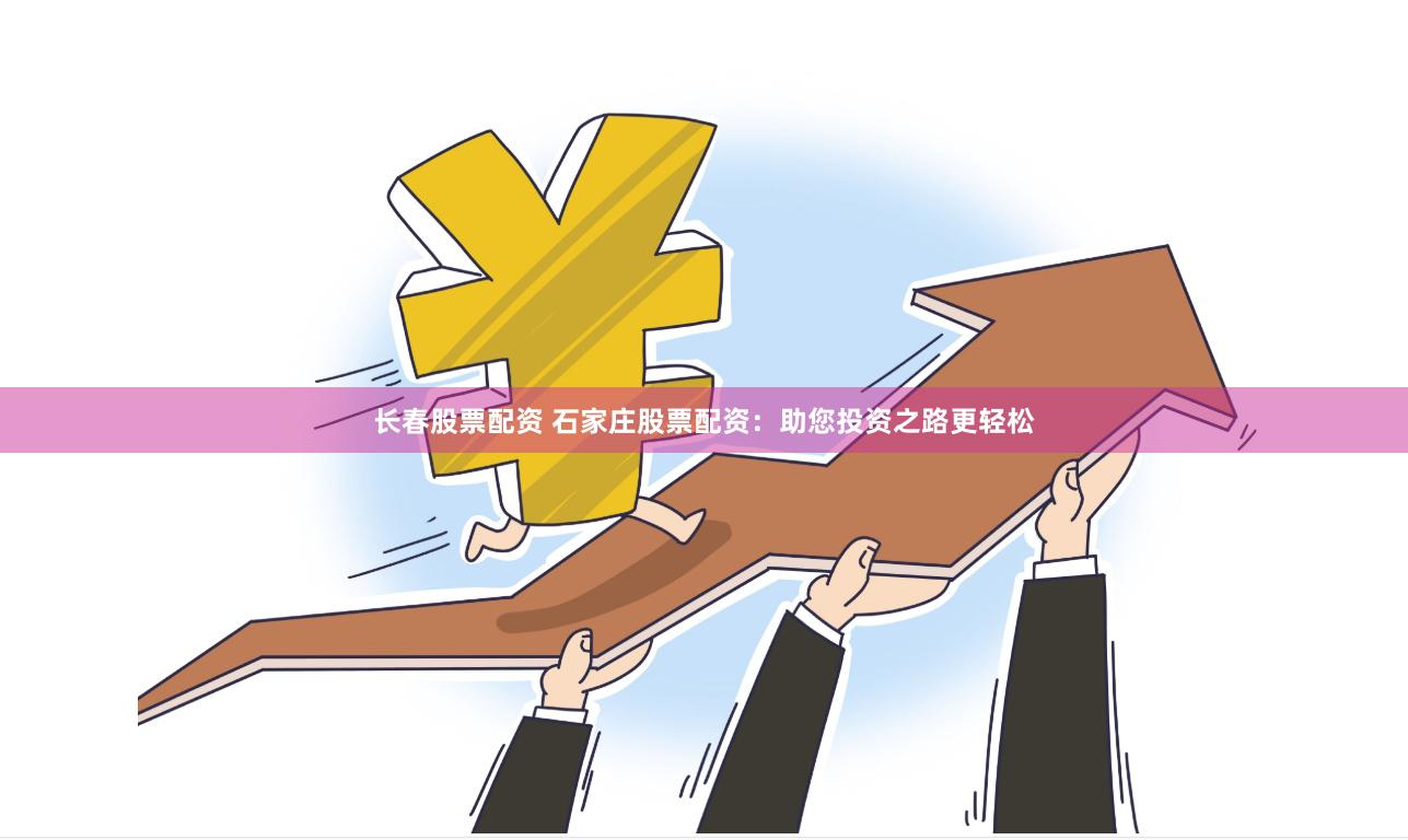 长春股票配资 石家庄股票配资：助您投资之路更轻松