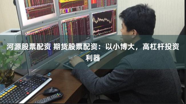 河源股票配资 期货股票配资：以小博大，高杠杆投资利器