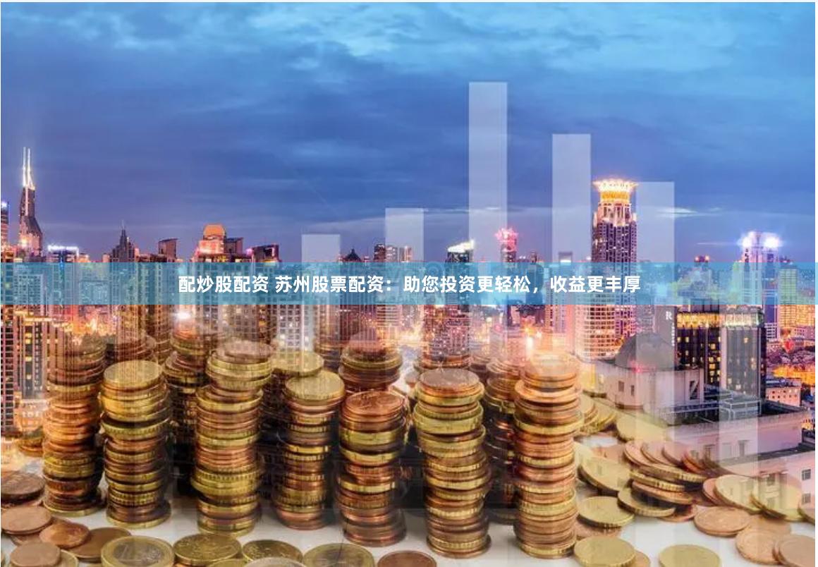 配炒股配资 苏州股票配资：助您投资更轻松，收益更丰厚
