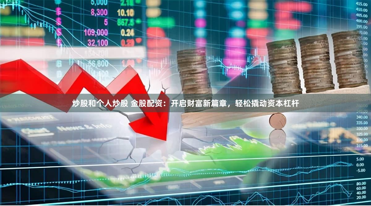 炒股和个人炒股 金股配资：开启财富新篇章，轻松撬动资本杠杆