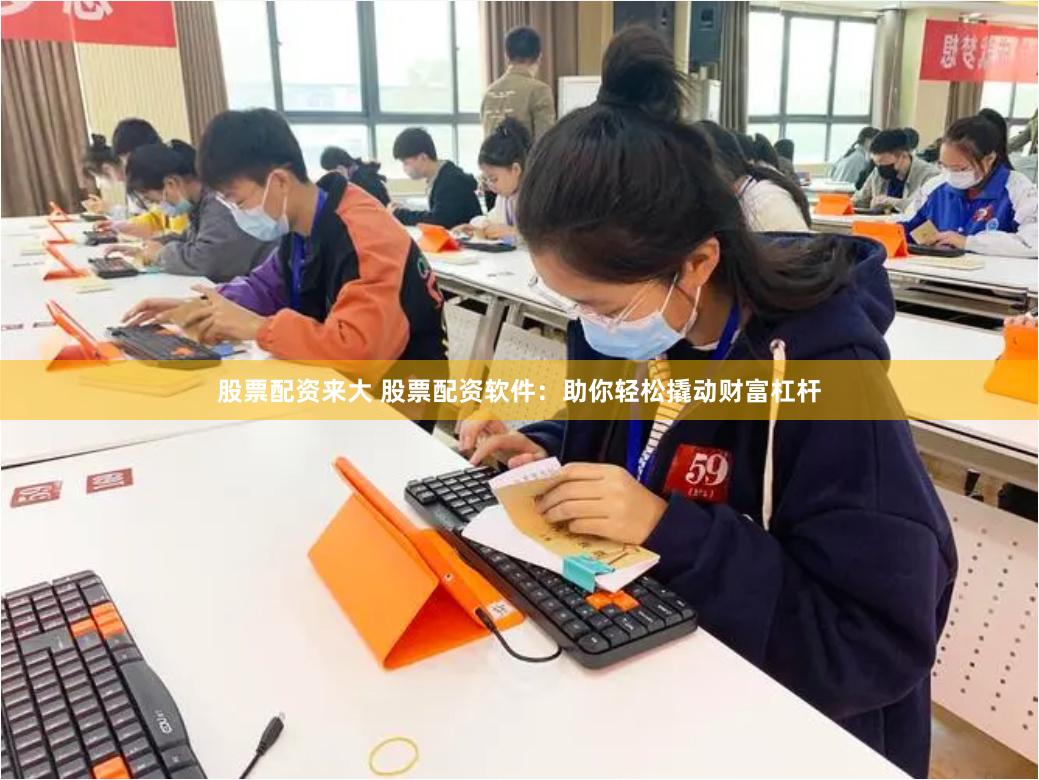 股票配资来大 股票配资软件：助你轻松撬动财富杠杆