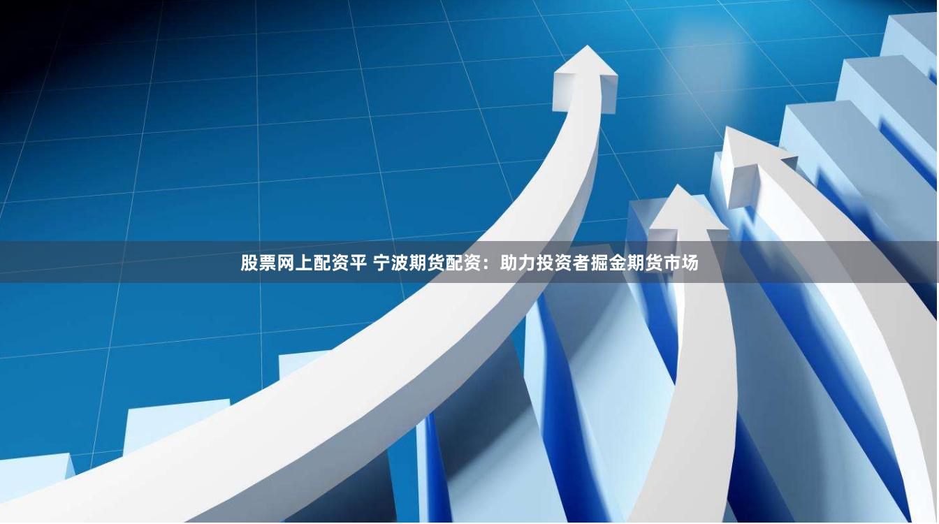 股票网上配资平 宁波期货配资：助力投资者掘金期货市场