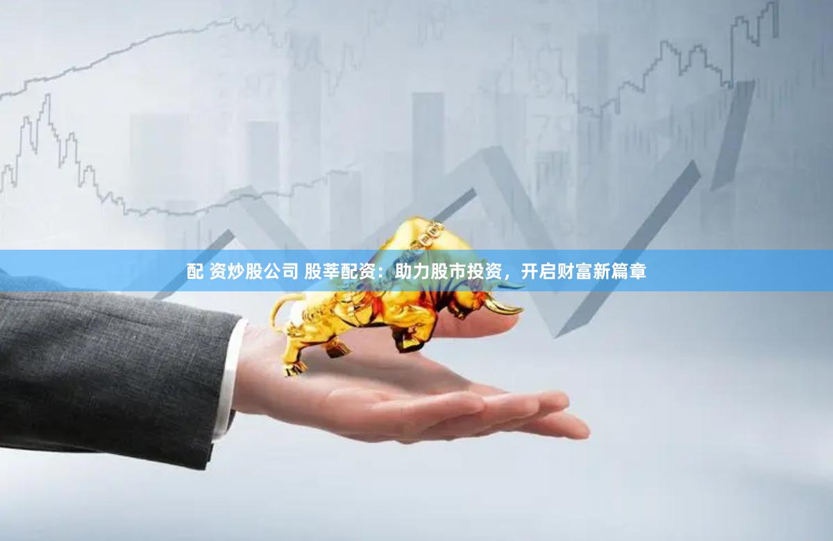 配 资炒股公司 股莘配资：助力股市投资，开启财富新篇章