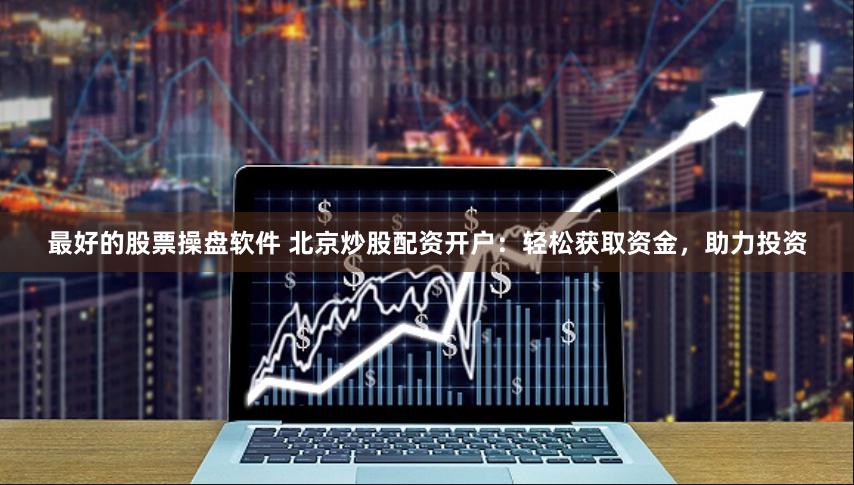 最好的股票操盘软件 北京炒股配资开户：轻松获取资金，助力投资