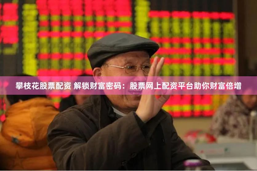攀枝花股票配资 解锁财富密码：股票网上配资平台助你财富倍增