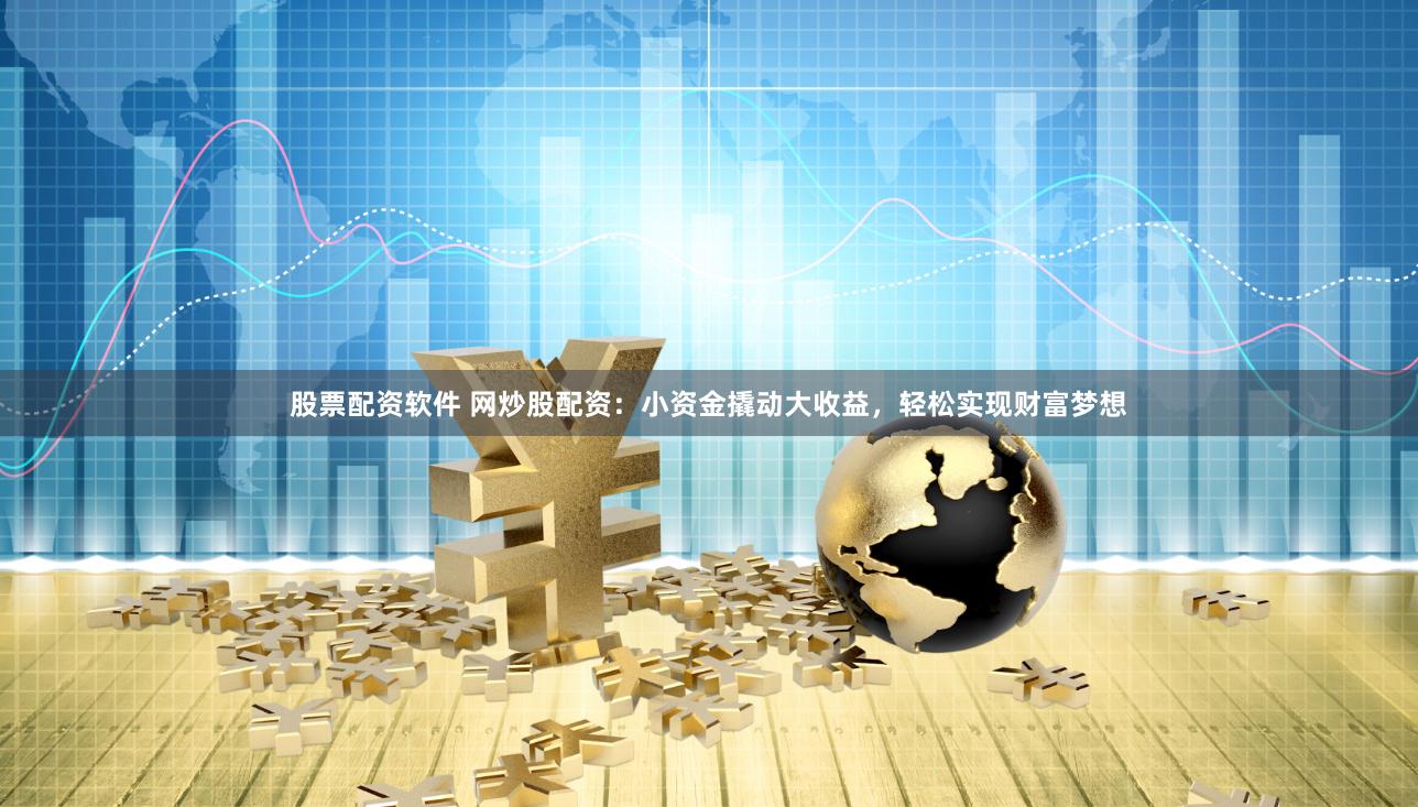 股票配资软件 网炒股配资：小资金撬动大收益，轻松实现财富梦想