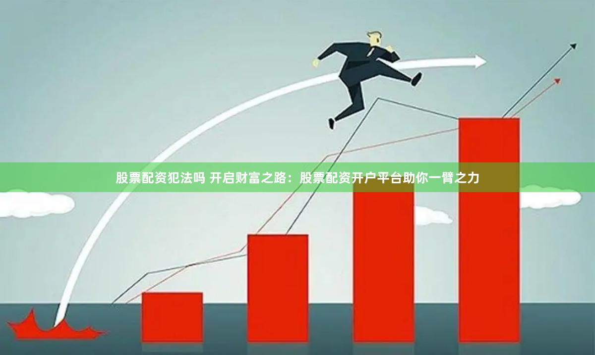 股票配资犯法吗 开启财富之路：股票配资开户平台助你一臂之力