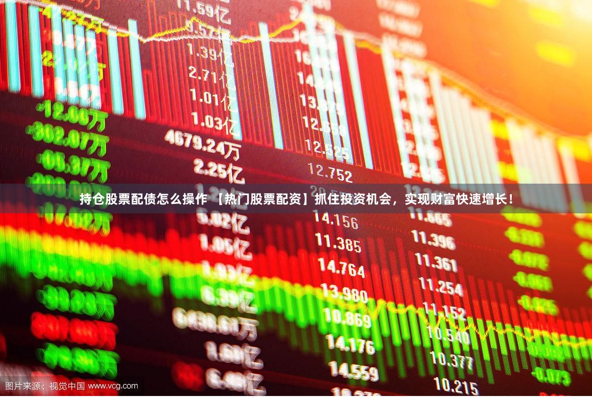 持仓股票配债怎么操作 【热门股票配资】抓住投资机会，实现财富快速增长！