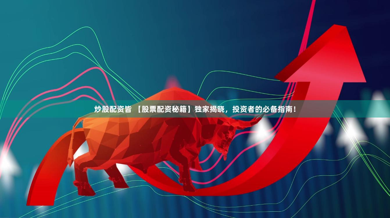 炒股配资皆 【股票配资秘籍】独家揭晓，投资者的必备指南！