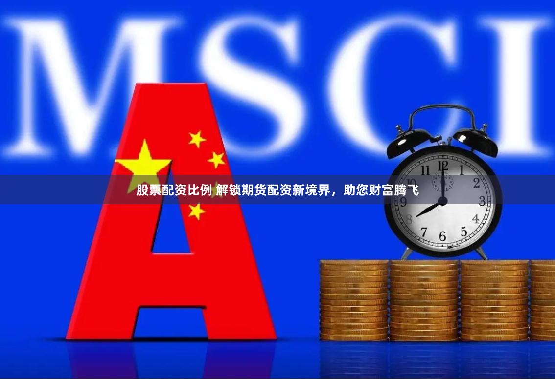 股票配资比例 解锁期货配资新境界，助您财富腾飞