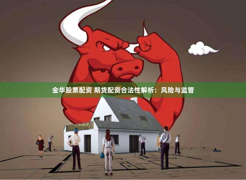 金华股票配资 期货配资合法性解析：风险与监管