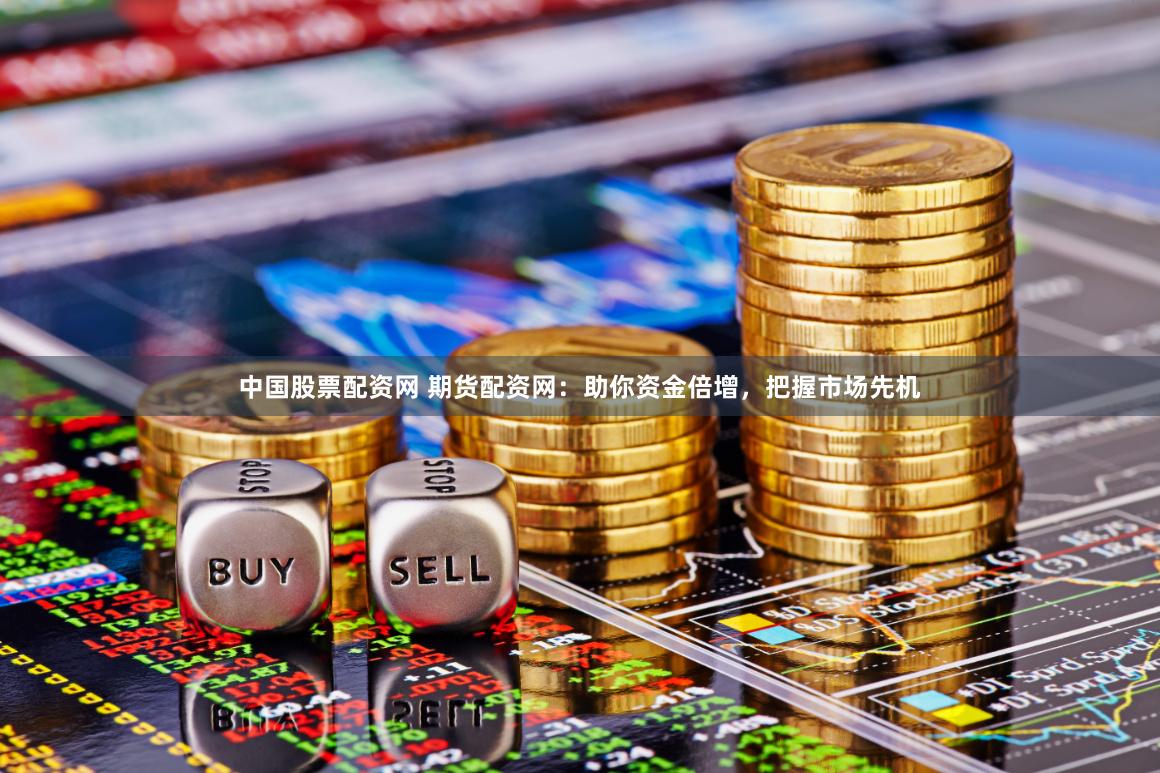 中国股票配资网 期货配资网：助你资金倍增，把握市场先机