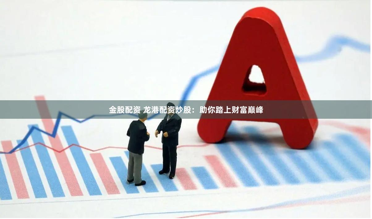 金股配资 龙港配资炒股：助你踏上财富巅峰