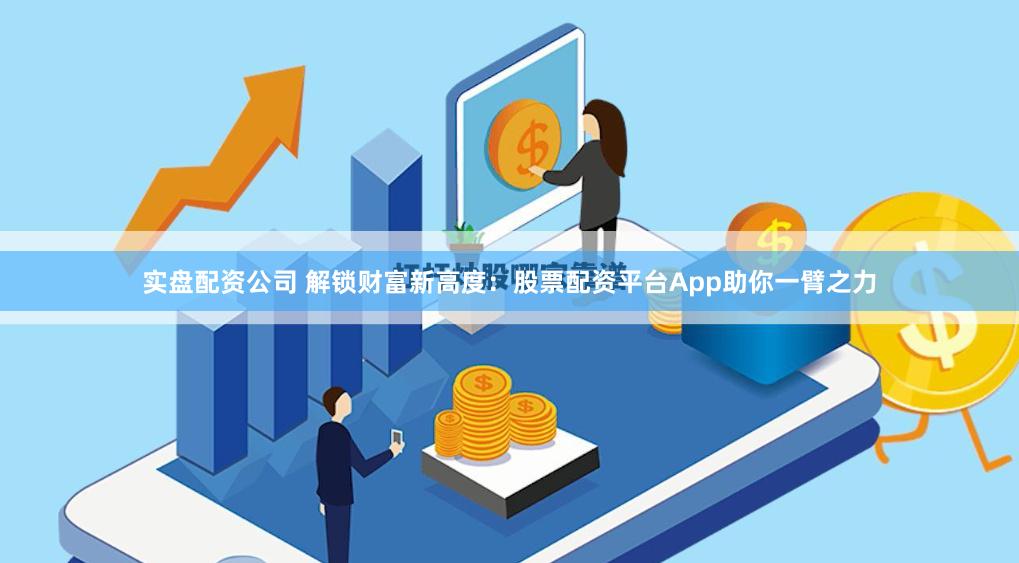 实盘配资公司 解锁财富新高度：股票配资平台App助你一臂之力