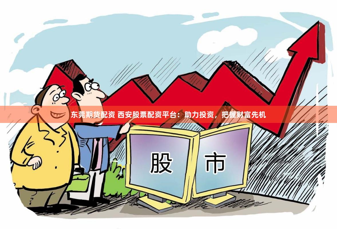 东莞期货配资 西安股票配资平台：助力投资，把握财富先机