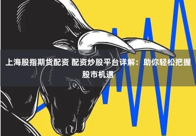 上海股指期货配资 配资炒股平台详解：助你轻松把握股市机遇