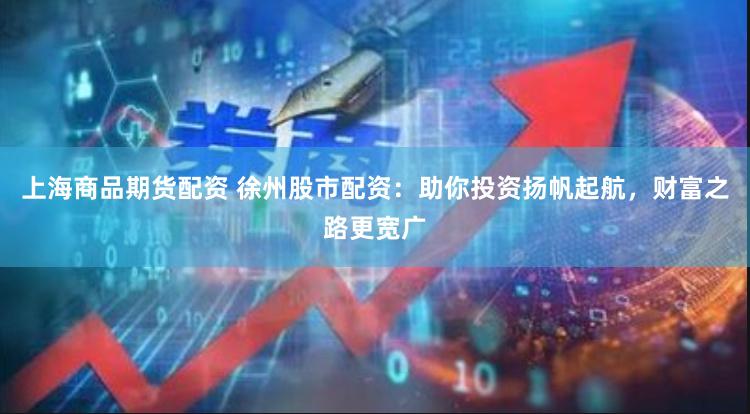 上海商品期货配资 徐州股市配资：助你投资扬帆起航，财富之路更宽广