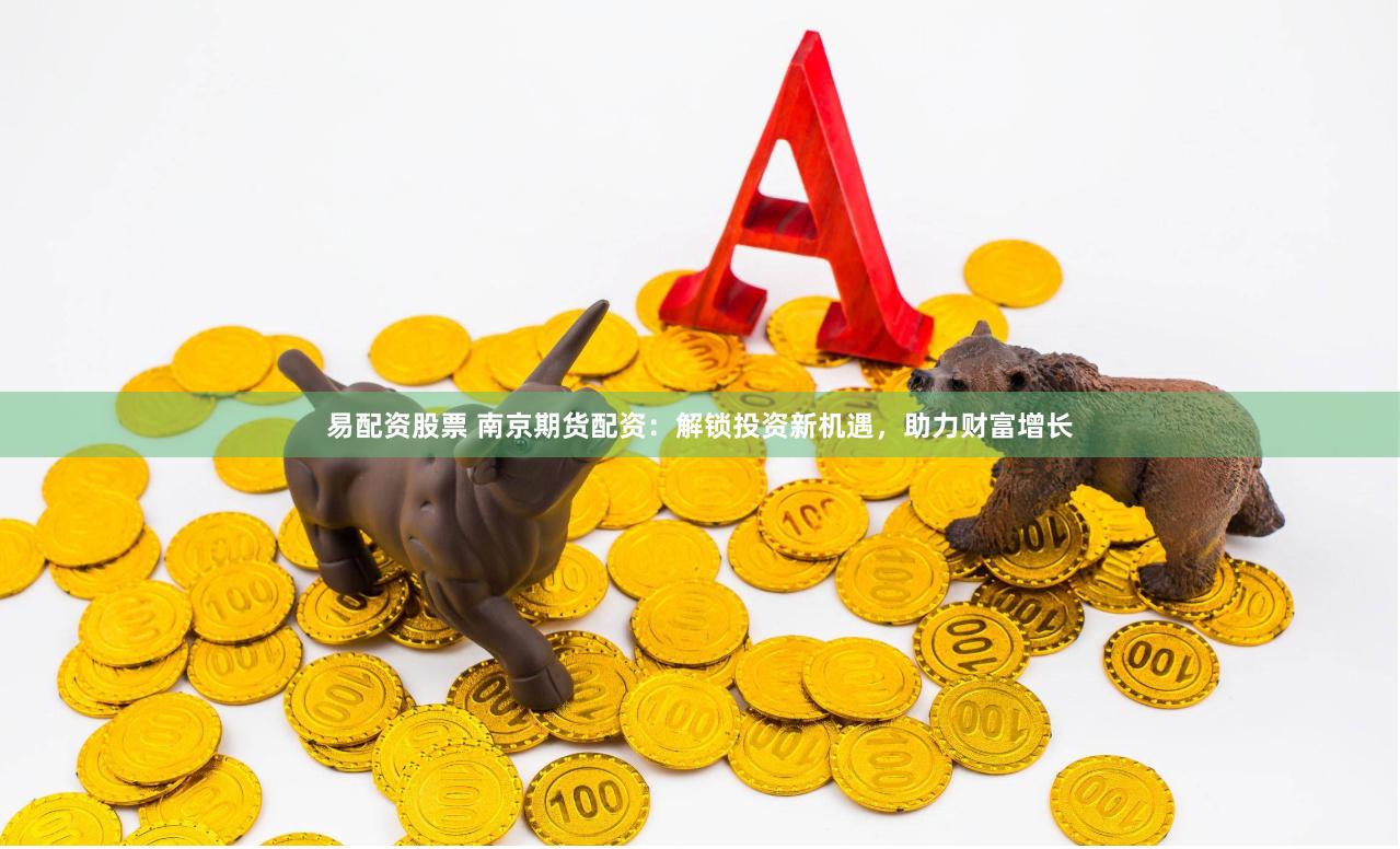 易配资股票 南京期货配资：解锁投资新机遇，助力财富增长