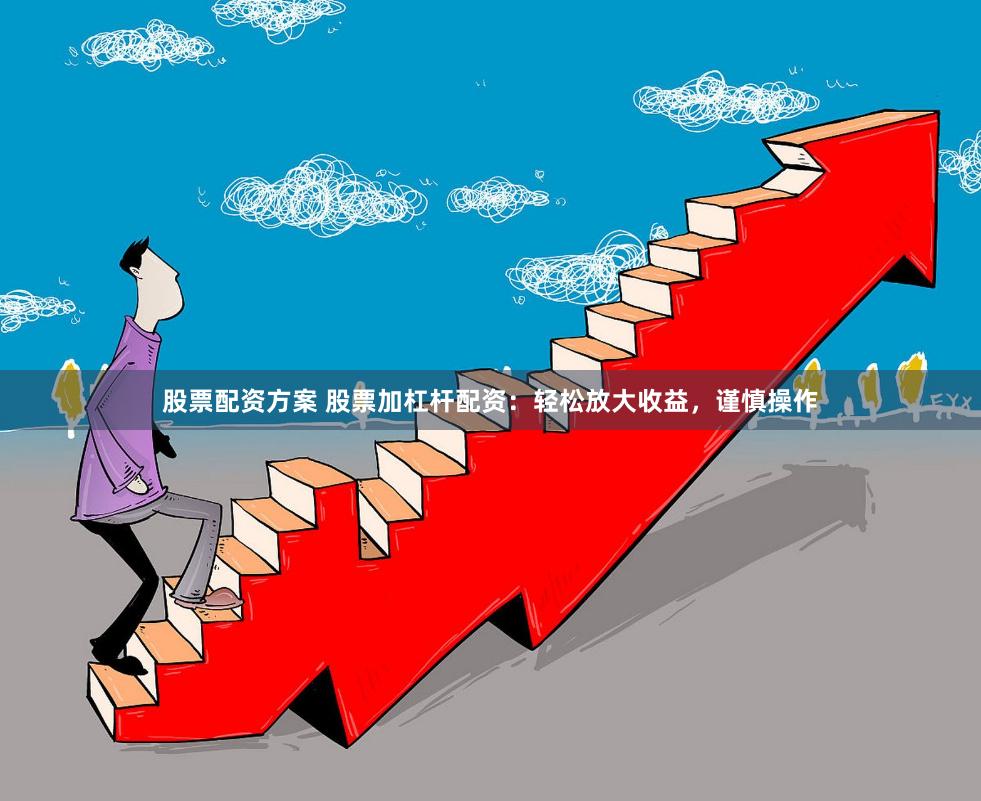 股票配资方案 股票加杠杆配资：轻松放大收益，谨慎操作