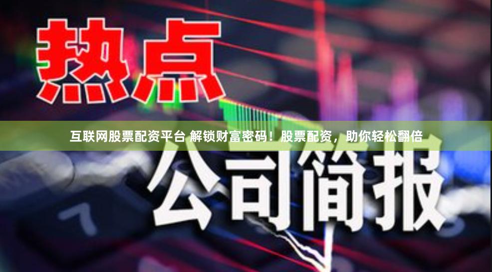 互联网股票配资平台 解锁财富密码！股票配资，助你轻松翻倍